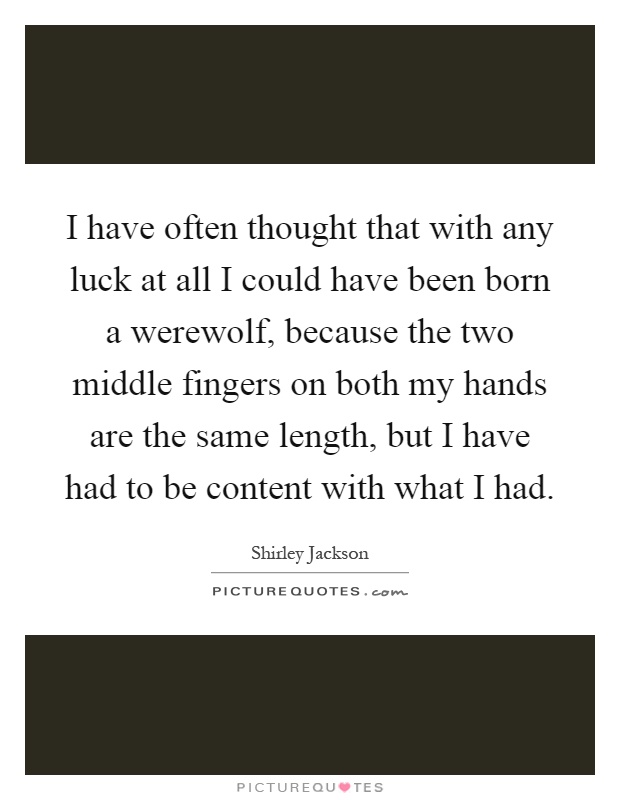 I have often thought that with any luck at all I could have been born a werewolf, because the two middle fingers on both my hands are the same length, but I have had to be content with what I had Picture Quote #1