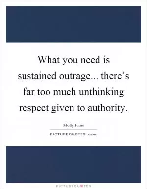 What you need is sustained outrage... there’s far too much unthinking respect given to authority Picture Quote #1