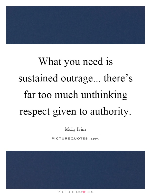 What you need is sustained outrage... there's far too much unthinking respect given to authority Picture Quote #1