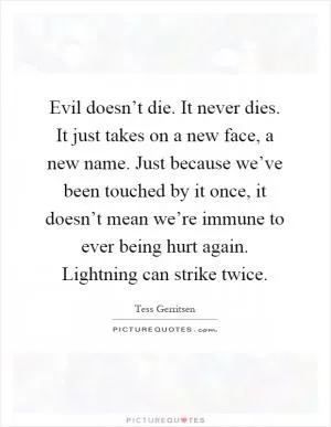 Evil doesn’t die. It never dies. It just takes on a new face, a new name. Just because we’ve been touched by it once, it doesn’t mean we’re immune to ever being hurt again. Lightning can strike twice Picture Quote #1
