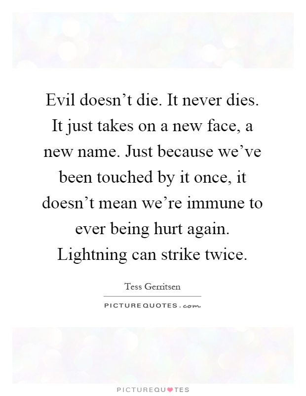 Evil doesn't die. It never dies. It just takes on a new face, a new name. Just because we've been touched by it once, it doesn't mean we're immune to ever being hurt again. Lightning can strike twice Picture Quote #1