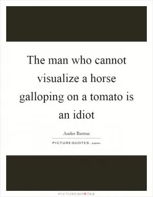 The man who cannot visualize a horse galloping on a tomato is an idiot Picture Quote #1
