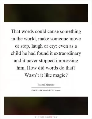 That words could cause something in the world, make someone move or stop, laugh or cry: even as a child he had found it extraordinary and it never stopped impressing him. How did words do that? Wasn’t it like magic? Picture Quote #1
