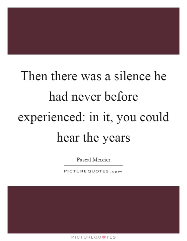 Then there was a silence he had never before experienced: in it, you could hear the years Picture Quote #1