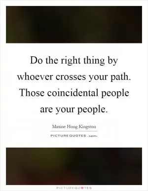 Do the right thing by whoever crosses your path. Those coincidental people are your people Picture Quote #1