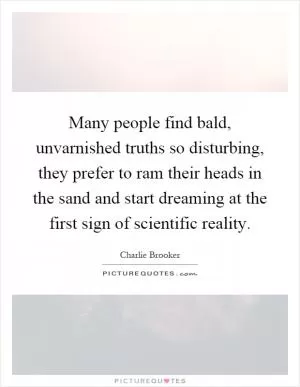 Many people find bald, unvarnished truths so disturbing, they prefer to ram their heads in the sand and start dreaming at the first sign of scientific reality Picture Quote #1