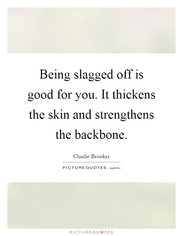 Being slagged off is good for you. It thickens the skin and strengthens the backbone Picture Quote #1