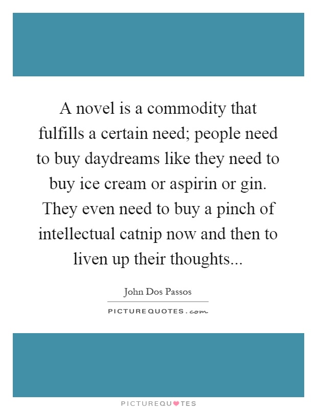 A novel is a commodity that fulfills a certain need; people need to buy daydreams like they need to buy ice cream or aspirin or gin. They even need to buy a pinch of intellectual catnip now and then to liven up their thoughts Picture Quote #1