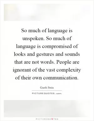 So much of language is unspoken. So much of language is compromised of looks and gestures and sounds that are not words. People are ignorant of the vast complexity of their own communication Picture Quote #1