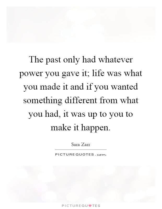 The past only had whatever power you gave it; life was what you made it and if you wanted something different from what you had, it was up to you to make it happen Picture Quote #1