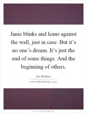 Janie blinks and leans against the wall, just in case. But it’s no one’s dream. It’s just the end of some things. And the beginning of others Picture Quote #1