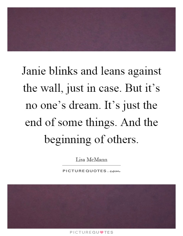 Janie blinks and leans against the wall, just in case. But it's no one's dream. It's just the end of some things. And the beginning of others Picture Quote #1
