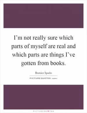 I’m not really sure which parts of myself are real and which parts are things I’ve gotten from books Picture Quote #1