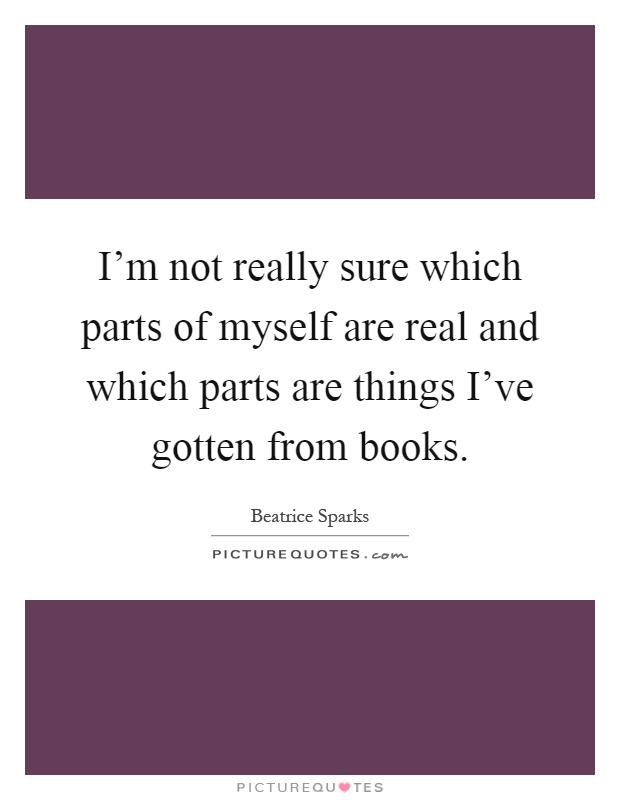 I'm not really sure which parts of myself are real and which parts are things I've gotten from books Picture Quote #1