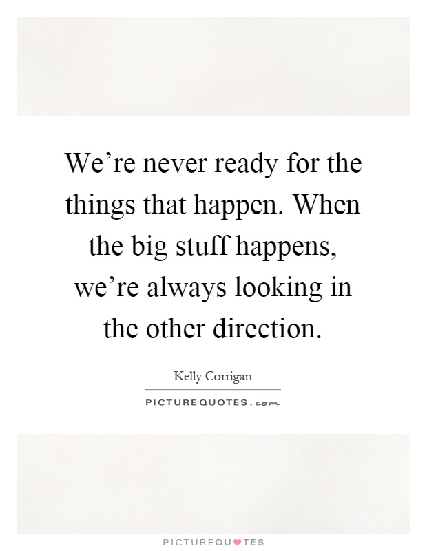 We're never ready for the things that happen. When the big stuff happens, we're always looking in the other direction Picture Quote #1