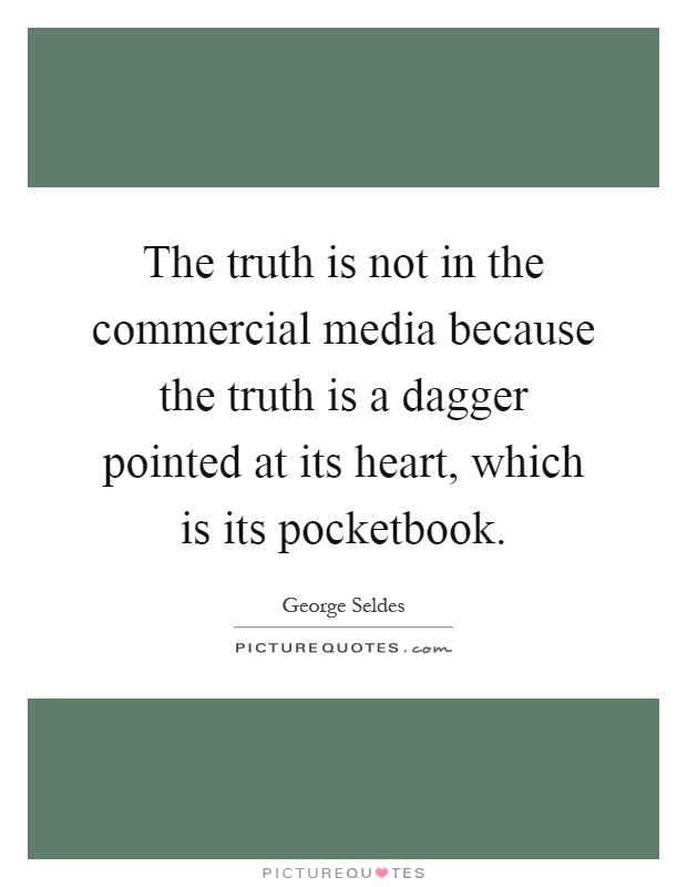 The truth is not in the commercial media because the truth is a dagger pointed at its heart, which is its pocketbook Picture Quote #1