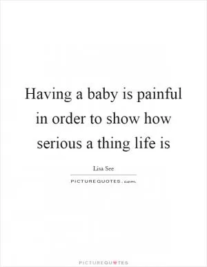 Having a baby is painful in order to show how serious a thing life is Picture Quote #1