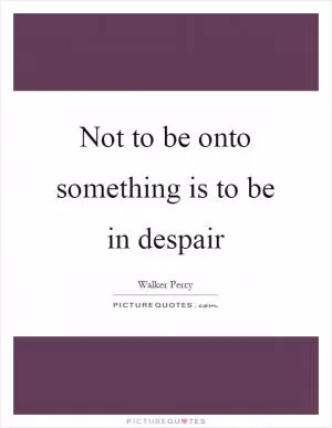 Not to be onto something is to be in despair Picture Quote #1