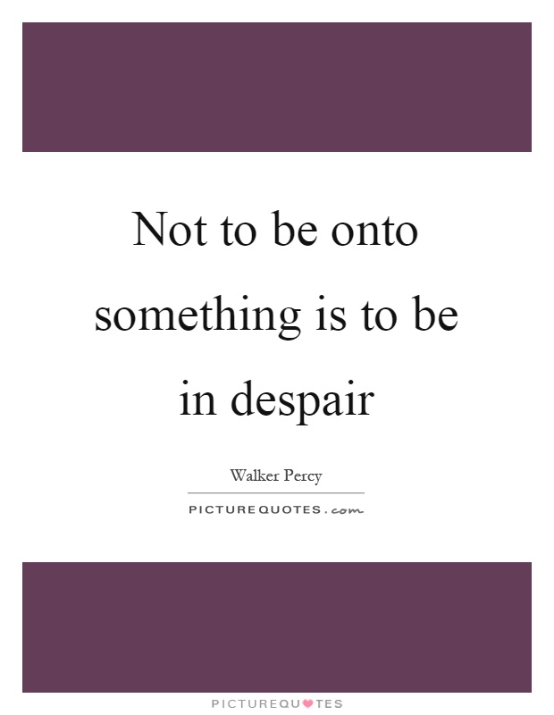Not to be onto something is to be in despair Picture Quote #1