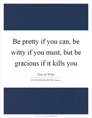 Be pretty if you can, be witty if you must, but be gracious if it kills you Picture Quote #1