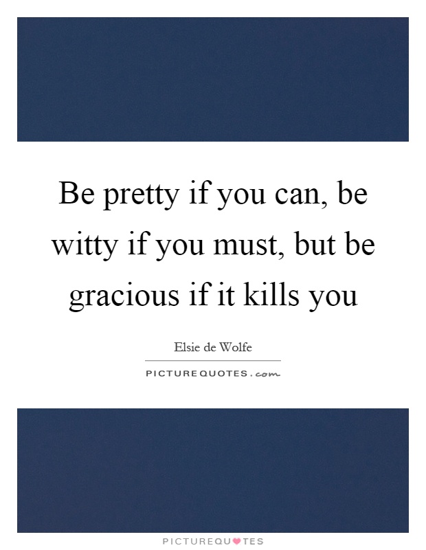 Be pretty if you can, be witty if you must, but be gracious if it kills you Picture Quote #1