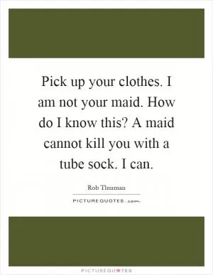 Pick up your clothes. I am not your maid. How do I know this? A maid cannot kill you with a tube sock. I can Picture Quote #1