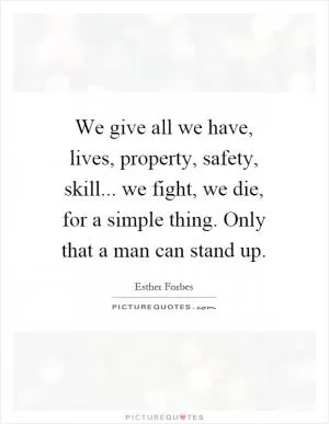 We give all we have, lives, property, safety, skill... we fight, we die, for a simple thing. Only that a man can stand up Picture Quote #1