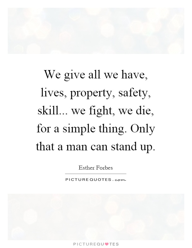 We give all we have, lives, property, safety, skill... we fight, we die, for a simple thing. Only that a man can stand up Picture Quote #1