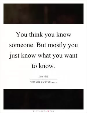 You think you know someone. But mostly you just know what you want to know Picture Quote #1