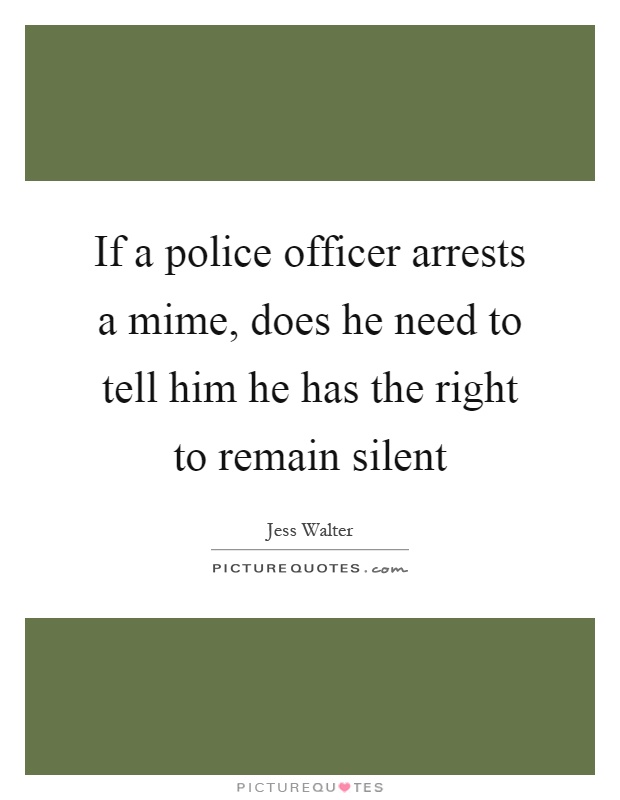 If a police officer arrests a mime, does he need to tell him he has the right to remain silent Picture Quote #1