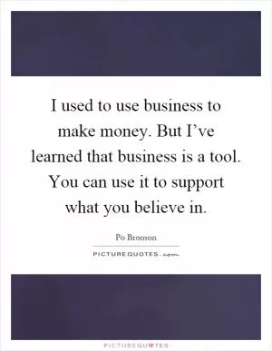 I used to use business to make money. But I’ve learned that business is a tool. You can use it to support what you believe in Picture Quote #1