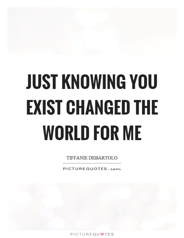 Just knowing you exist changed the world for me Picture Quote #1