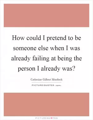 How could I pretend to be someone else when I was already failing at being the person I already was? Picture Quote #1