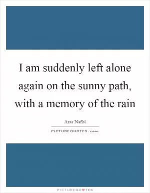 I am suddenly left alone again on the sunny path, with a memory of the rain Picture Quote #1