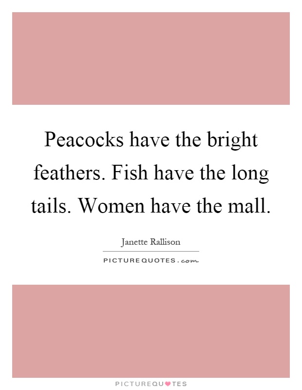 Peacocks have the bright feathers. Fish have the long tails. Women have the mall Picture Quote #1