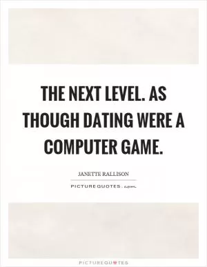 The next level. As though dating were a computer game Picture Quote #1