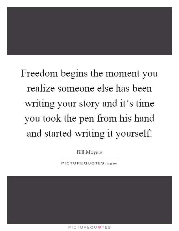 Freedom begins the moment you realize someone else has been writing your story and it's time you took the pen from his hand and started writing it yourself Picture Quote #1