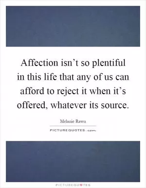 Affection isn’t so plentiful in this life that any of us can afford to reject it when it’s offered, whatever its source Picture Quote #1