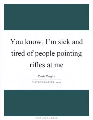 You know, I’m sick and tired of people pointing rifles at me Picture Quote #1