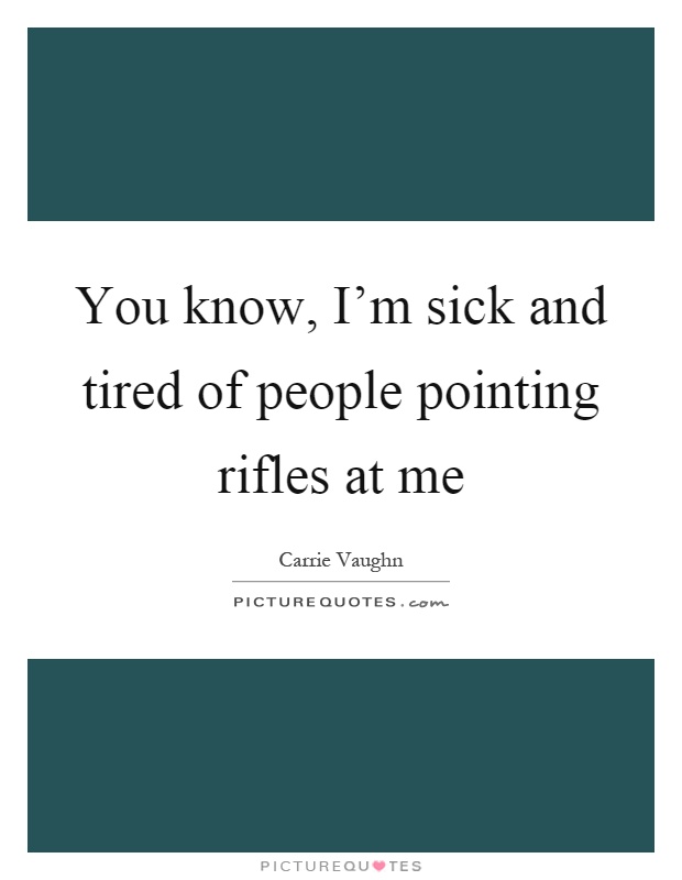 You know, I'm sick and tired of people pointing rifles at me Picture Quote #1