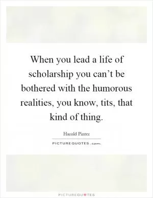 When you lead a life of scholarship you can’t be bothered with the humorous realities, you know, tits, that kind of thing Picture Quote #1