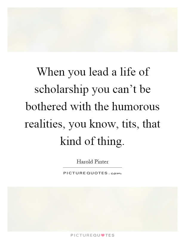 When you lead a life of scholarship you can't be bothered with the humorous realities, you know, tits, that kind of thing Picture Quote #1