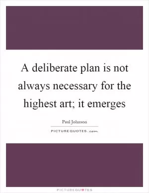 A deliberate plan is not always necessary for the highest art; it emerges Picture Quote #1