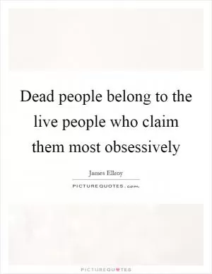 Dead people belong to the live people who claim them most obsessively Picture Quote #1