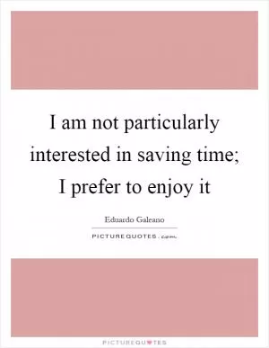 I am not particularly interested in saving time; I prefer to enjoy it Picture Quote #1