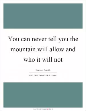 You can never tell you the mountain will allow and who it will not Picture Quote #1
