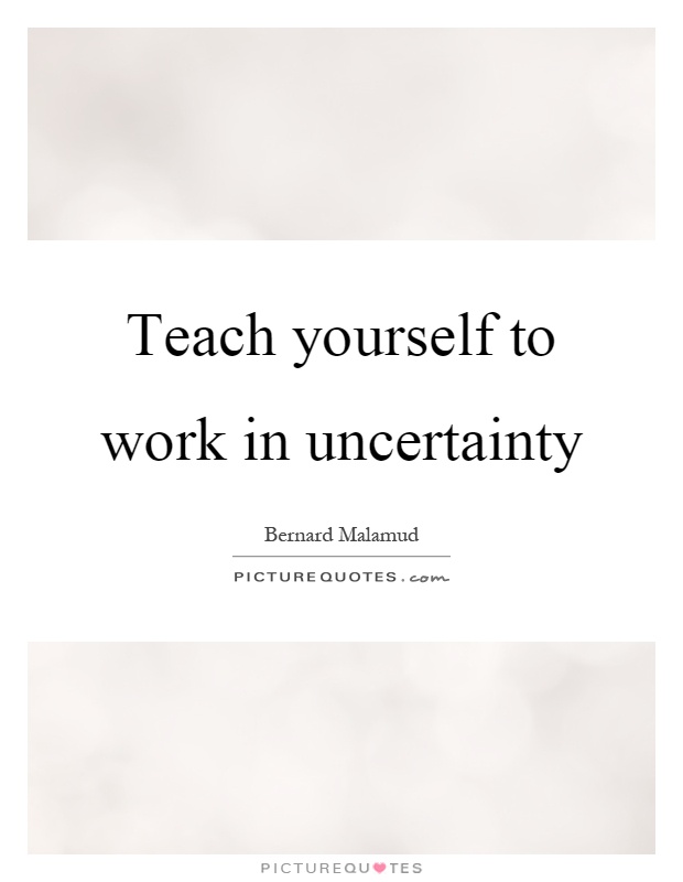 Teach yourself to work in uncertainty Picture Quote #1