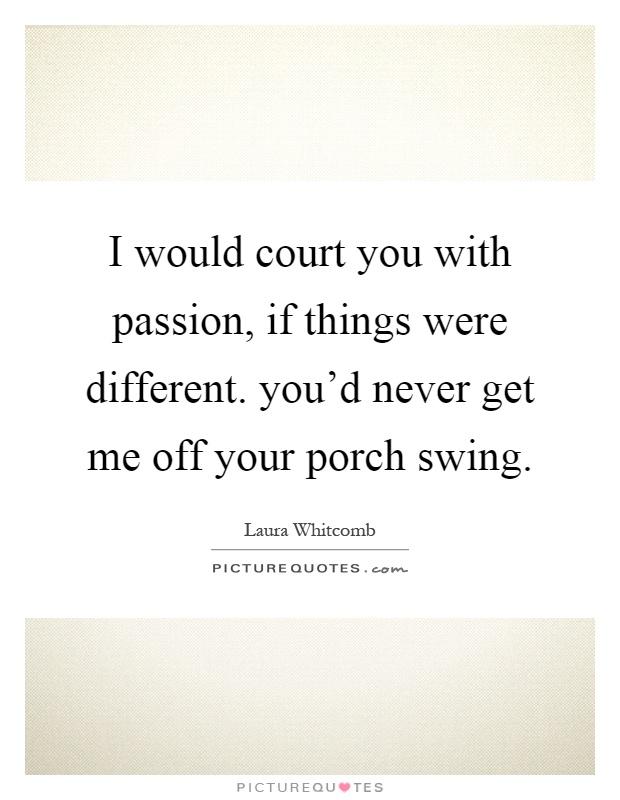 I would court you with passion, if things were different. you'd never get me off your porch swing Picture Quote #1