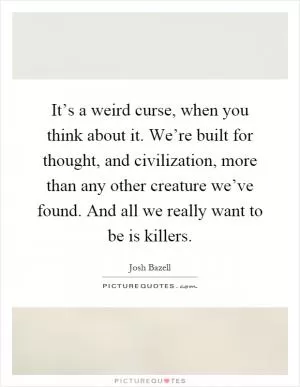It’s a weird curse, when you think about it. We’re built for thought, and civilization, more than any other creature we’ve found. And all we really want to be is killers Picture Quote #1