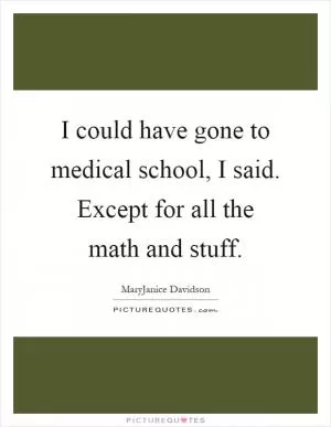 I could have gone to medical school, I said. Except for all the math and stuff Picture Quote #1